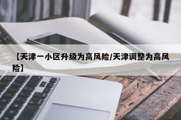 【天津一小区升级为高风险/天津调整为高风险】
