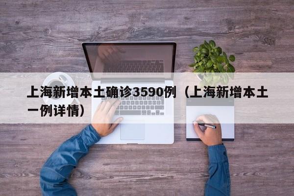 上海新增本土确诊3590例(上海新增本土一例详情)