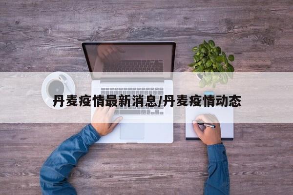 丹麦疫情最新消息/丹麦疫情动态