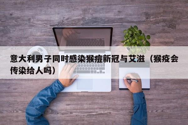 意大利男子同时感染猴痘新冠与艾滋（猴疫会传染给人吗）