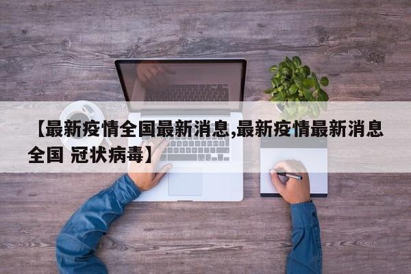 【最新疫情全国最新消息,最新疫情最新消息全国 冠状病毒】
