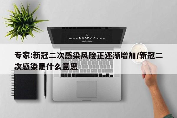 专家:新冠二次感染风险正逐渐增加/新冠二次感染是什么意思