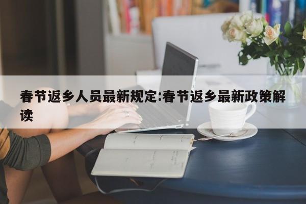 春节返乡人员最新规定:春节返乡最新政策解读