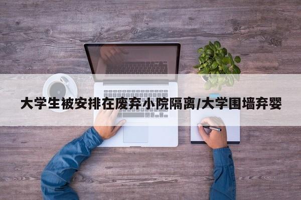 大学生被安排在废弃小院隔离/大学围墙弃婴