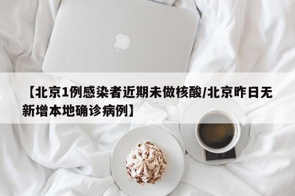 【北京1例感染者近期未做核酸/北京昨日无新增本地确诊病例】