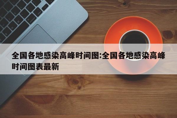 全国各地感染高峰时间图:全国各地感染高峰时间图表最新