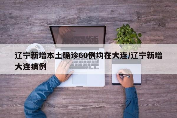 辽宁新增本土确诊60例均在大连/辽宁新增大连病例