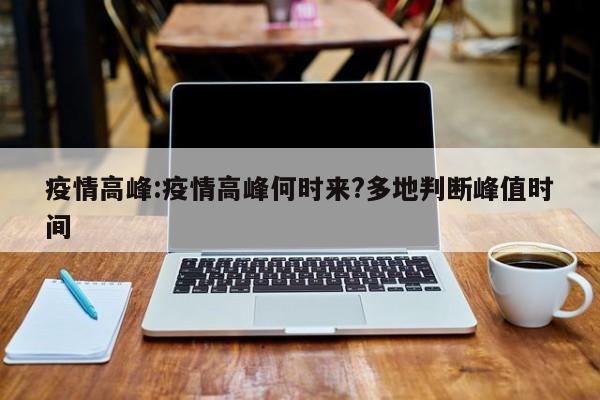 疫情高峰:疫情高峰何时来?多地判断峰值时间