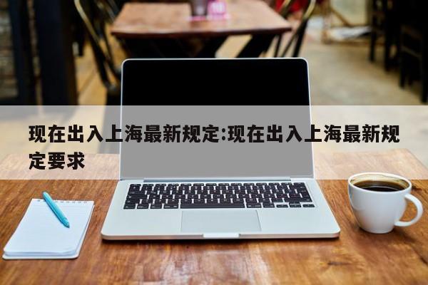 现在出入上海最新规定:现在出入上海最新规定要求