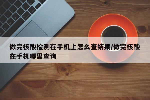 做完核酸检测在手机上怎么查结果/做完核酸在手机哪里查询