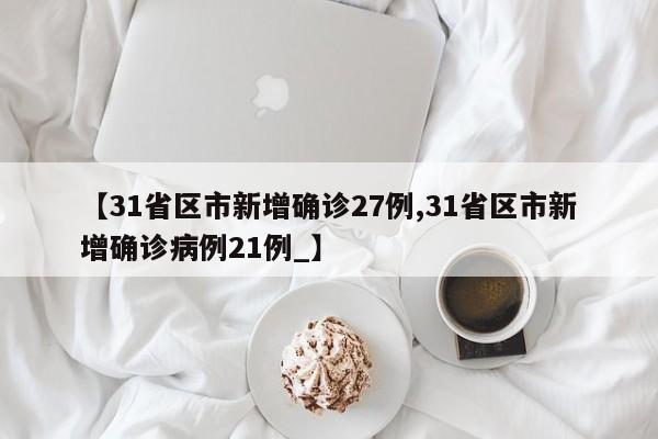 【31省区市新增确诊27例,31省区市新增确诊病例21例_】