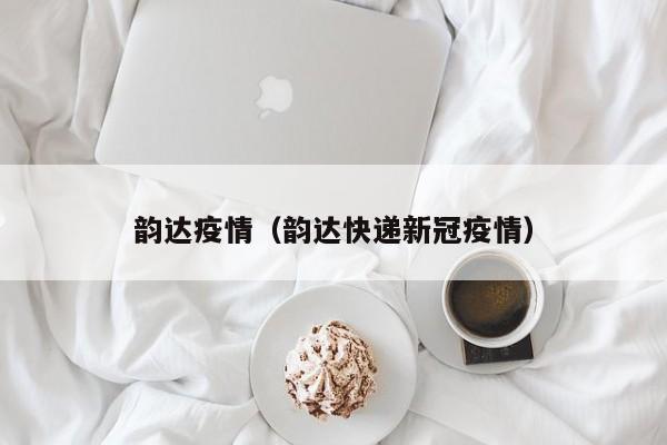 韵达疫情（韵达快递新冠疫情）