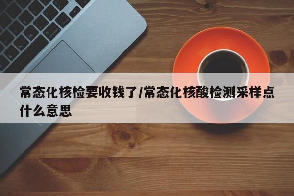 常态化核检要收钱了/常态化核酸检测采样点什么意思