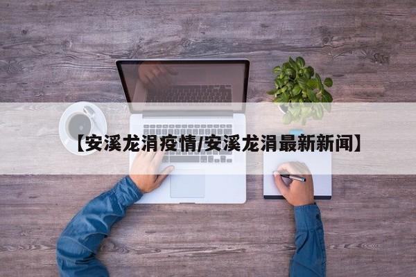 【安溪龙涓疫情/安溪龙涓最新新闻】