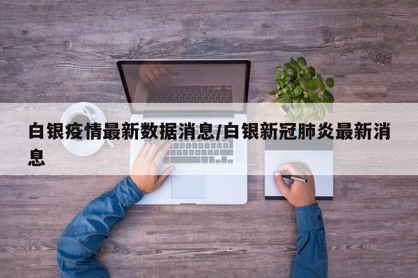 白银疫情最新数据消息/白银新冠肺炎最新消息