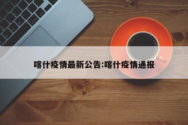 喀什疫情最新公告:喀什疫情通报