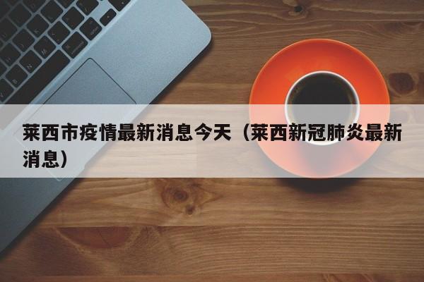莱西市疫情最新消息今天(莱西新冠肺炎最新消息)