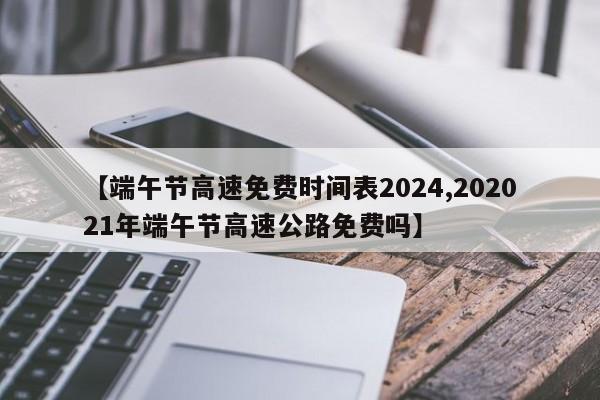 【端午节高速免费时间表2024,202021年端午节高速公路免费吗】