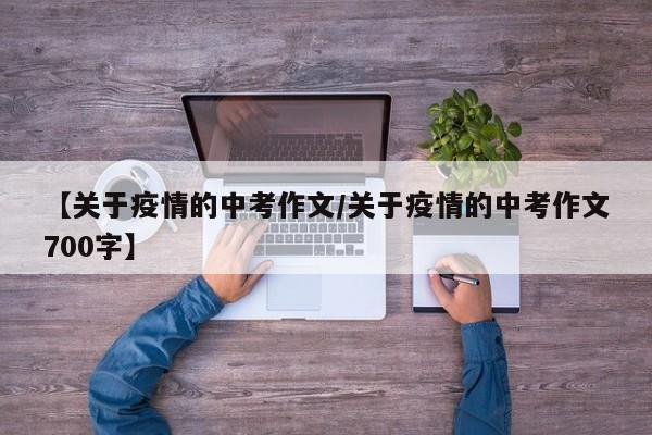 【关于疫情的中考作文/关于疫情的中考作文700字】