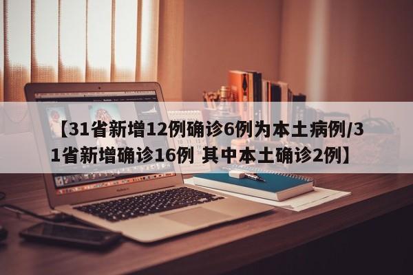 【31省新增12例确诊6例为本土病例/31省新增确诊16例 其中本土确诊2例】