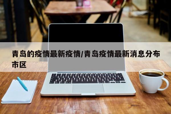 青岛的疫情最新疫情/青岛疫情最新消息分布市区