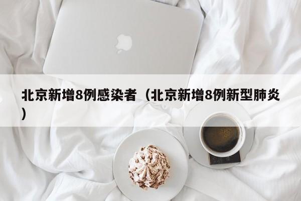 北京新增8例感染者（北京新增8例新型肺炎）