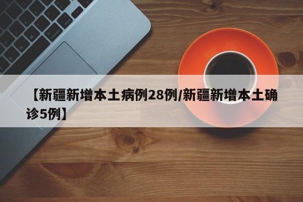 【新疆新增本土病例28例/新疆新增本土确诊5例】