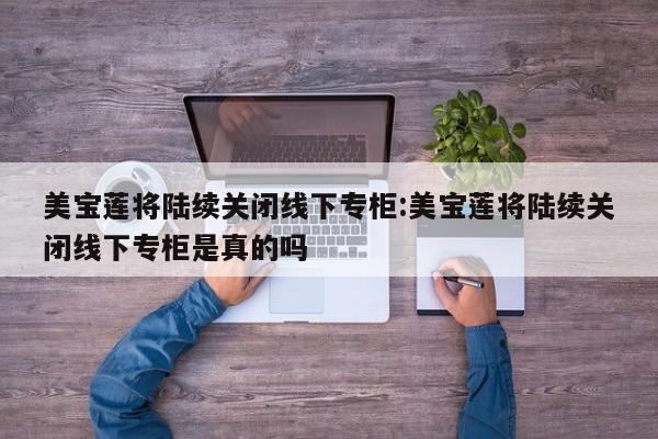 美宝莲将陆续关闭线下专柜:美宝莲将陆续关闭线下专柜是真的吗
