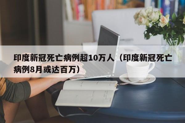 印度新冠死亡病例超10万人（印度新冠死亡病例8月或达百万）