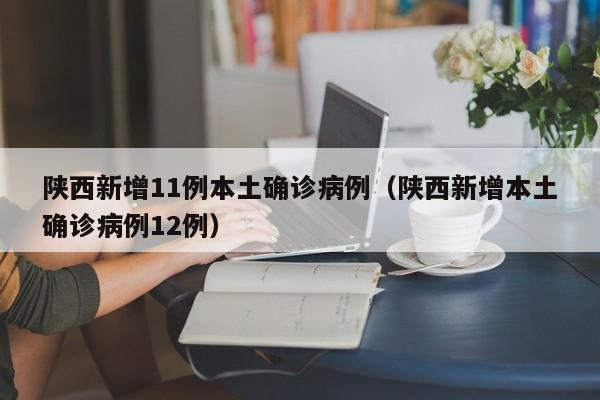 陕西新增11例本土确诊病例（陕西新增本土确诊病例12例）