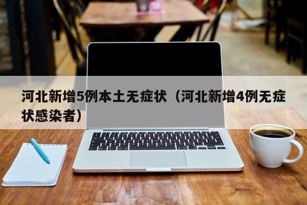 河北新增5例本土无症状（河北新增4例无症状感染者）