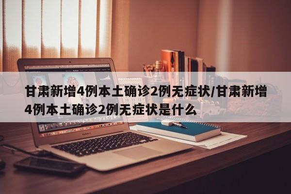 甘肃新增4例本土确诊2例无症状/甘肃新增4例本土确诊2例无症状是什么