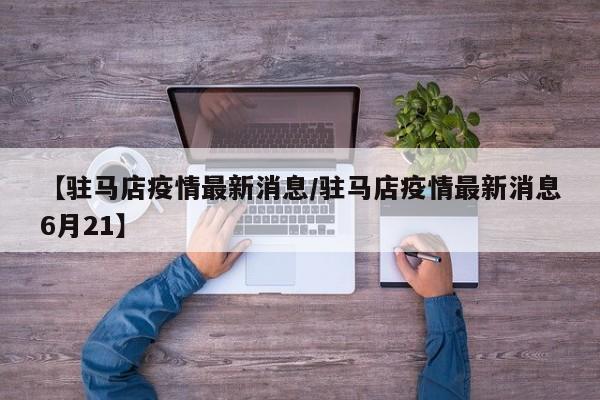 【驻马店疫情最新消息/驻马店疫情最新消息6月21】
