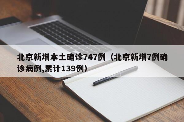 北京新增本土确诊747例(北京新增7例确诊病例,累计139例)