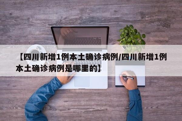 【四川新增1例本土确诊病例/四川新增1例本土确诊病例是哪里的】