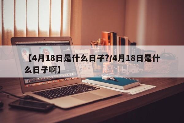 【4月18日是什么日子?/4月18日是什么日子啊】