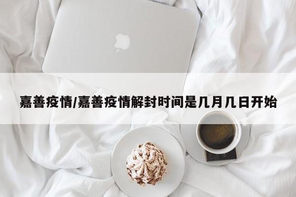 嘉善疫情/嘉善疫情解封时间是几月几日开始