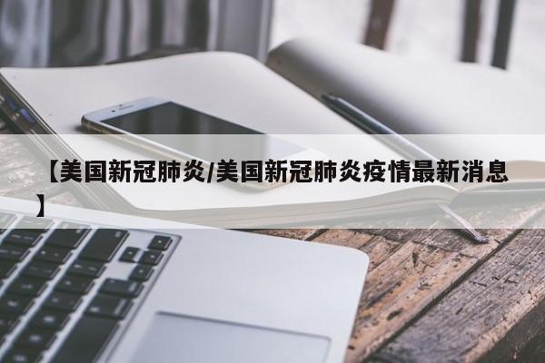 【美国新冠肺炎/美国新冠肺炎疫情最新消息】