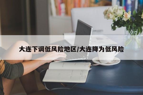 大连下调低风险地区/大连降为低风险
