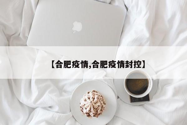 【合肥疫情,合肥疫情封控】