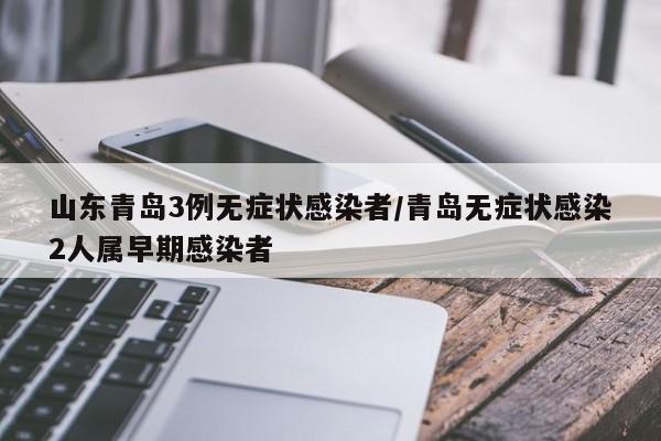 山东青岛3例无症状感染者/青岛无症状感染2人属早期感染者