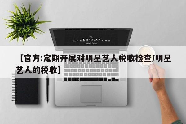 【官方:定期开展对明星艺人税收检查/明星艺人的税收】
