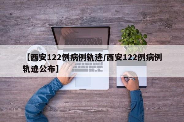 【西安122例病例轨迹/西安122例病例轨迹公布】
