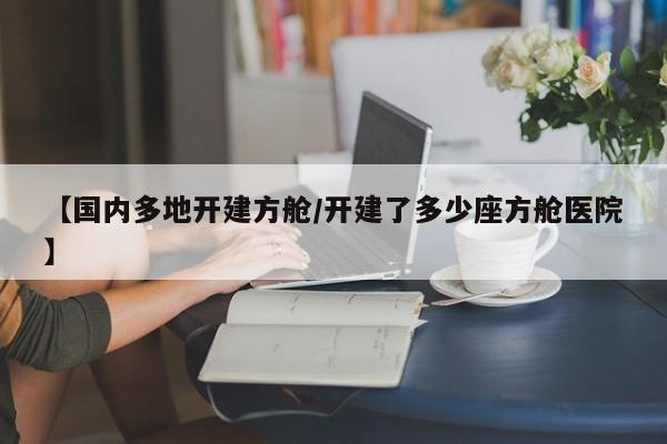 【国内多地开建方舱/开建了多少座方舱医院】