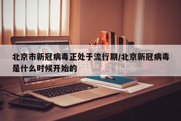 北京市新冠病毒正处于流行期/北京新冠病毒是什么时候开始的