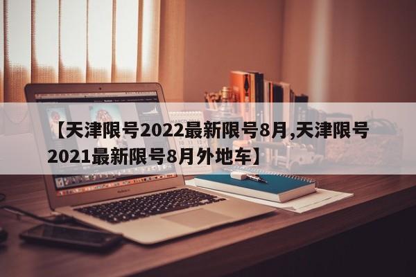 【天津限号2022最新限号8月,天津限号2021最新限号8月外地车】