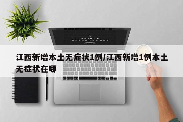 江西新增本土无症状1例/江西新增1例本土无症状在哪