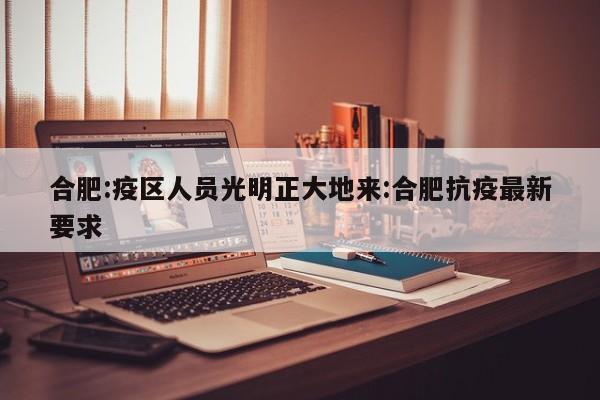 合肥:疫区人员光明正大地来:合肥抗疫最新要求