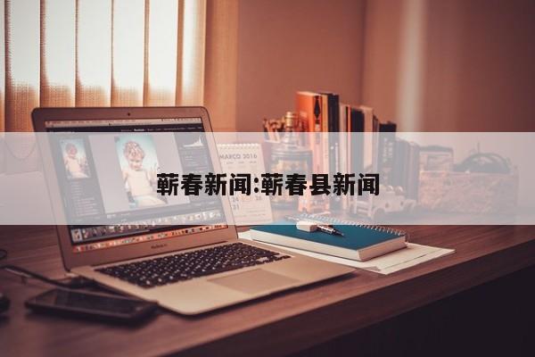蕲春新闻:蕲春县新闻