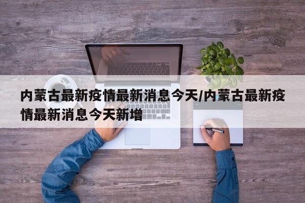 内蒙古最新疫情最新消息今天/内蒙古最新疫情最新消息今天新增